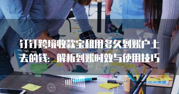 钉钉跨境收款宝租用多久到账户上去的钱：解析到账时效与使用技巧