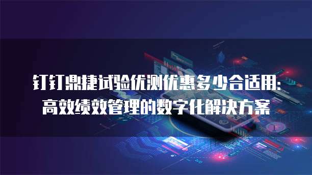 钉钉鼎捷试验优测优惠多少合适用:高效绩效管理的数字化解决方案