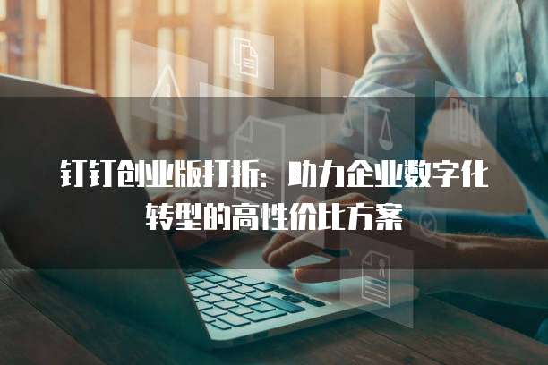 钉钉创业版打折:助力企业数字化转型的高性价比方案