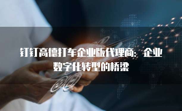 钉钉高德打车企业版代理商:企业数字化转型的桥梁