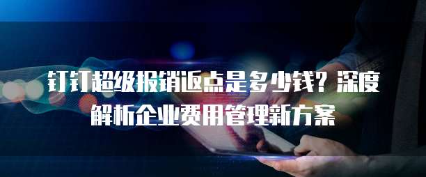 钉钉超级报销返点是多少钱?深度解析企业费用管理新方案