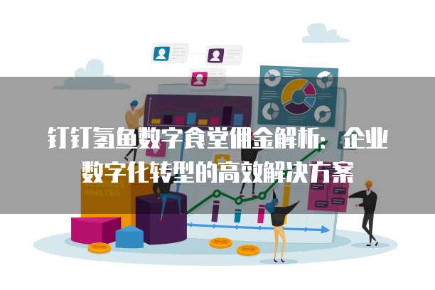 钉钉氢鱼数字食堂佣金解析:企业数字化转型的高效解决方案