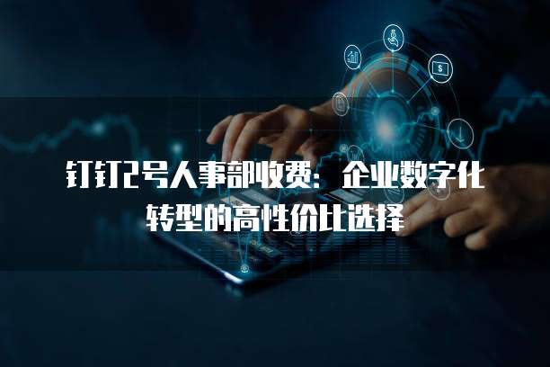 钉钉2号人事部收费:企业数字化转型的高性价比选择