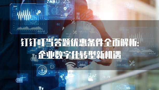 钉钉叮当答题优惠条件全面解析：企业数字化转型新机遇