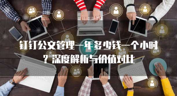 钉钉公文管理一年多少钱一个小时?深度解析与价值对比