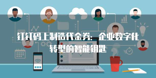 钉钉码上制造代金券:企业数字化转型的智能钥匙