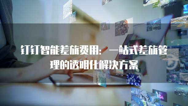 钉钉智能差旅费用:一站式差旅管理的透明化解决方案