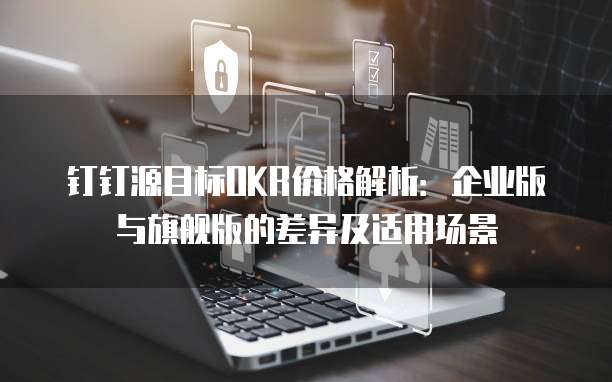 钉钉源目标OKR价格解析：企业版与旗舰版的差异及适用场景