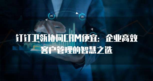 钉钉卫瓴协同CRM便宜:企业高效客户管理的智慧之选