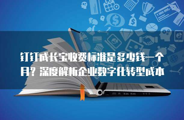 钉钉成长宝收费标准是多少钱一个月?深度解析企业数字化转型成本