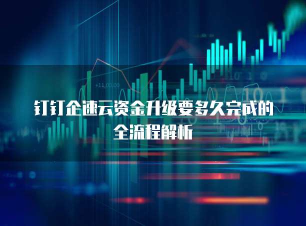 钉钉企速云资金升级要多久完成的全流程解析