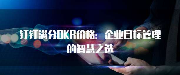 钉钉满分OKR价格:企业目标管理的智慧之选