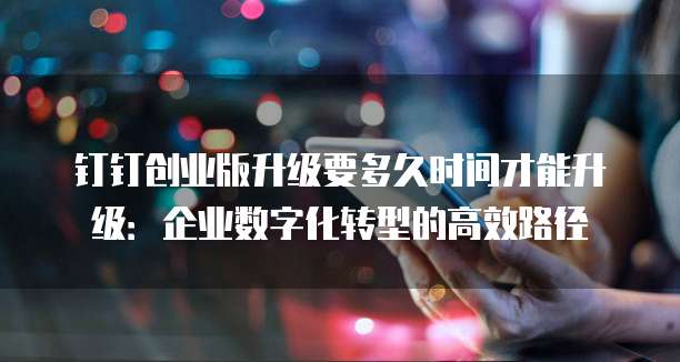 钉钉创业版升级要多久时间才能升级:企业数字化转型的高效路径