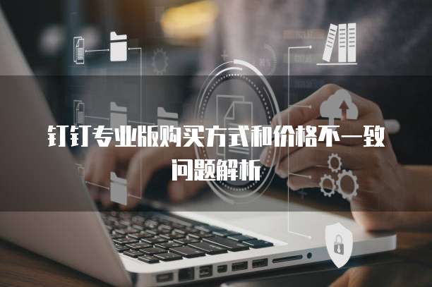 钉钉专业版购买方式和价格不一致问题解析
