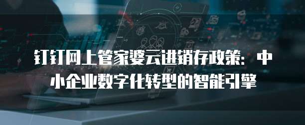 钉钉网上管家婆云进销存政策:中小企业数字化转型的智能引擎