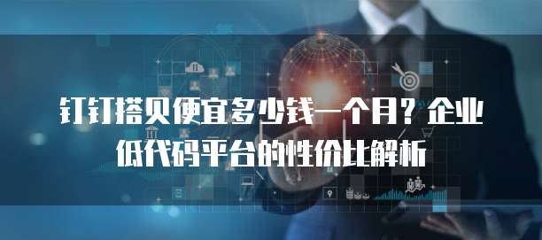 钉钉搭贝便宜多少钱一个月?企业低代码平台的性价比解析