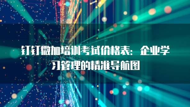 钉钉微加培训考试价格表:企业学习管理的精准导航图