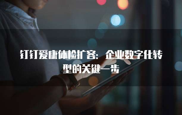 钉钉爱康体检扩容:企业数字化转型的关键一步