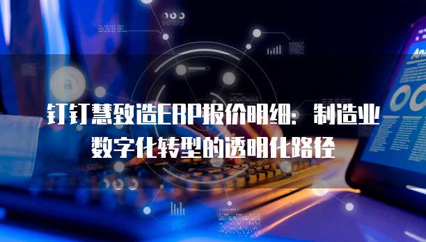 钉钉慧致造ERP报价明细:制造业数字化转型的透明化路径