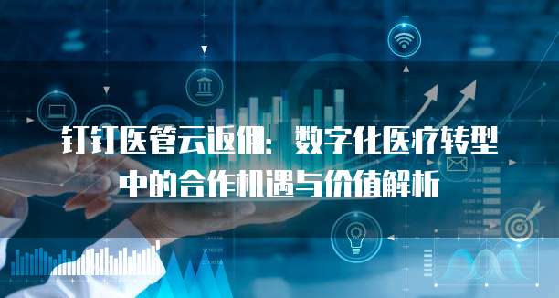 钉钉医管云返佣:数字化医疗转型中的合作机遇与价值解析