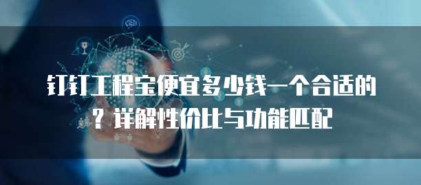 钉钉工程宝便宜多少钱一个合适的?详解性价比与功能匹配