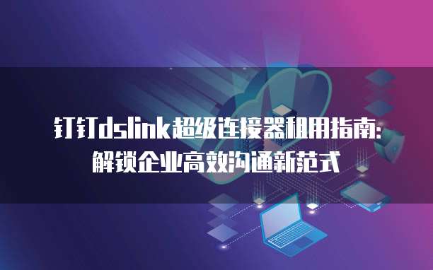 钉钉dslink超级连接器租用指南:解锁企业高效沟通新范式
