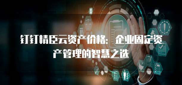 钉钉精臣云资产价格:企业固定资产管理的智慧之选
