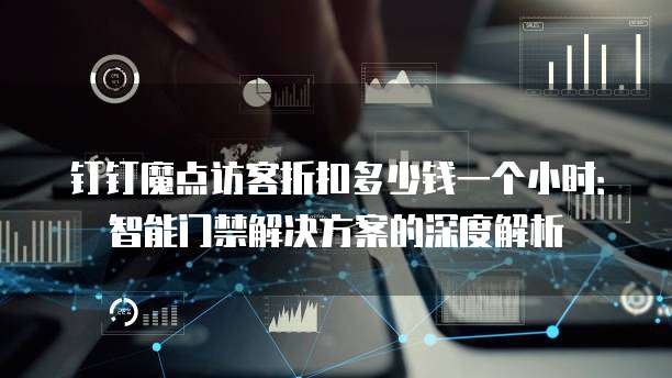 钉钉魔点访客折扣多少钱一个小时:智能门禁解决方案的深度解析