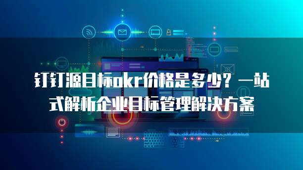 钉钉源目标okr价格是多少?一站式解析企业目标管理解决方案