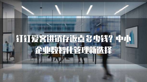 钉钉爱客进销存返点多少钱?中小企业数智化管理新选择