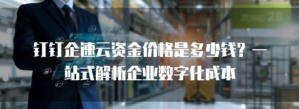 钉钉企速云资金价格是多少钱?一站式解析企业数字化成本