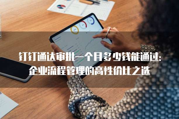 钉钉通达审批一个月多少钱能通过:企业流程管理的高性价比之选