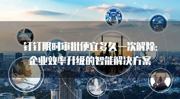 钉钉限时审批便宜多久一次解除:企业效率升级的智能解决方案