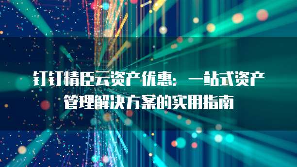 钉钉精臣云资产优惠:一站式资产管理解决方案的实用指南
