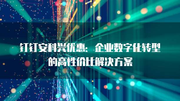 钉钉安科兴优惠:企业数字化转型的高性价比解决方案
