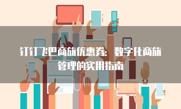 钉钉飞巴商旅优惠券:数字化商旅管理的实用指南