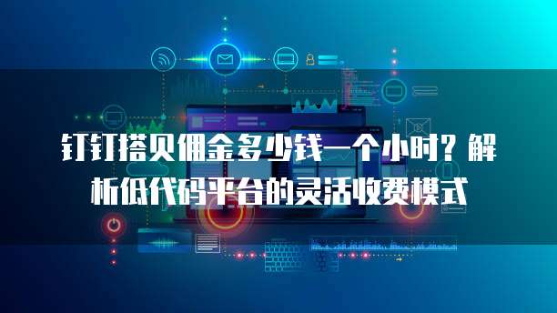 钉钉搭贝佣金多少钱一个小时?解析低代码平台的灵活收费模式