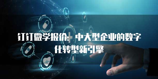 钉钉微学报价:中大型企业的数字化转型新引擎