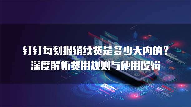 钉钉每刻报销续费是多少天内的?深度解析费用规则与使用逻辑