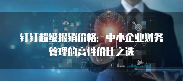 钉钉超级报销价格:中小企业财务管理的高性价比之选