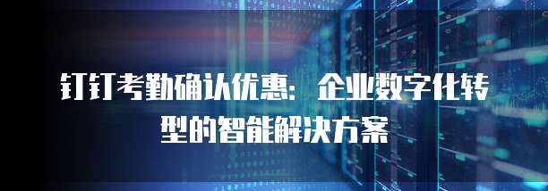 钉钉考勤确认优惠:企业数字化转型的智能解决方案