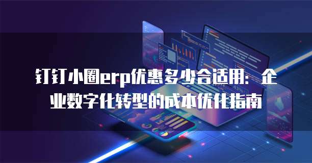 钉钉小圈erp优惠多少合适用:企业数字化转型的成本优化指南