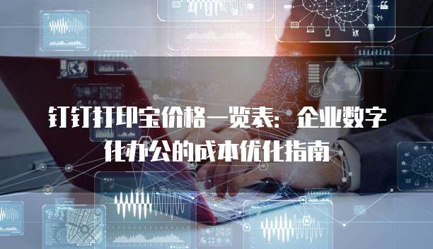 钉钉打印宝价格一览表:企业数字化办公的成本优化指南