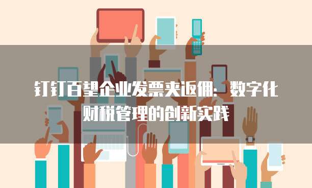 钉钉百望企业发票夹返佣:数字化财税管理的创新实践