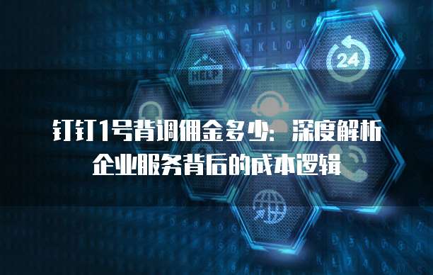 钉钉1号背调佣金多少:深度解析企业服务背后的成本逻辑