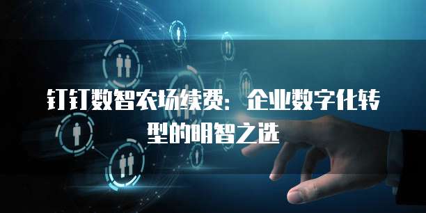 钉钉数智农场续费：企业数字化转型的明智之选
