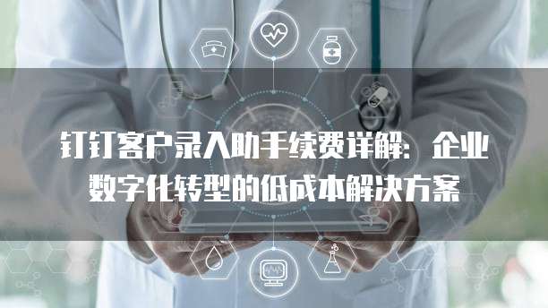 钉钉客户录入助手续费详解：企业数字化转型的低成本解决方案