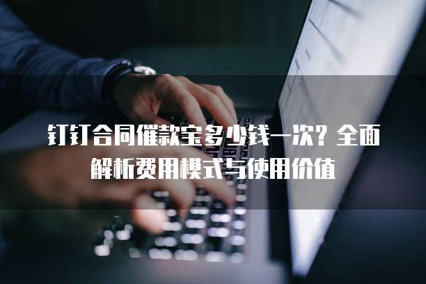 钉钉合同催款宝多少钱一次？全面解析费用模式与使用价值