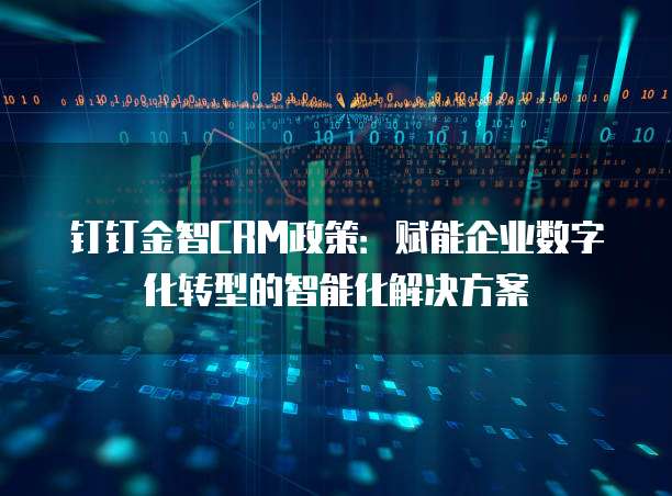 钉钉金智CRM政策:赋能企业数字化转型的智能化解决方案