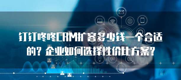 钉钉咚咚CRM扩容多少钱一个合适的?企业如何选择性价比方案?